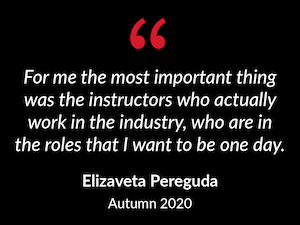 "For me the most important thing was the instructors who actually work in the industry, who are in the roles that I want to be one day."